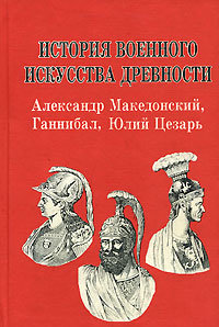 История военного искусства древности: Александр Македонский, Ганнибал, Юлий Цезарь