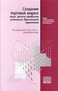 Создание торговой марки: опыт десяти наиболее успешных британских практиков Пер. с англ.. (Серия:"Современные консалтинговые технологии")